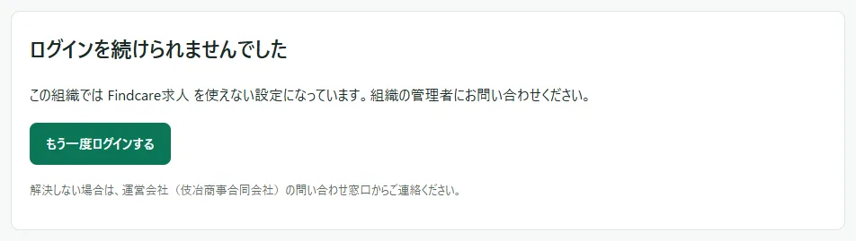 「ログインを続けられませんでした」の画面。「この組織では Findcare求人 を使えない設定になっています。組織の管理者にお問い合わせください。」の文と、「もう一度ログインする」のボタンがある