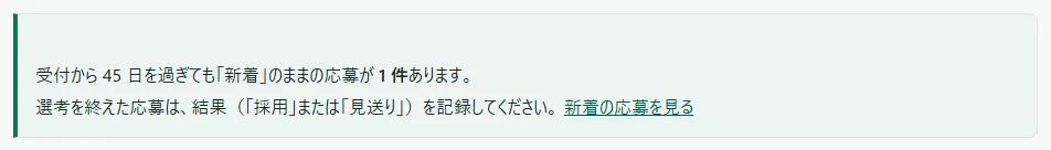応募の一覧の上に出る案内。「受付から 45 日を過ぎても「新着」のままの応募が 1 件あります。選考を終えた応募は、結果（「採用」または「見送り」）を記録してください。」と「新着の応募を見る」のリンク